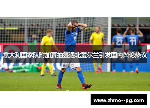 意大利国家队附加赛抽签遇北爱尔兰引发国内舆论热议